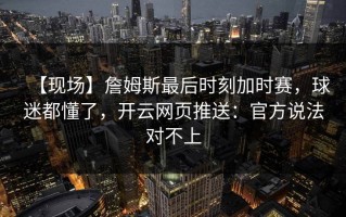 【现场】詹姆斯最后时刻加时赛，球迷都懂了，开云网页推送：官方说法对不上