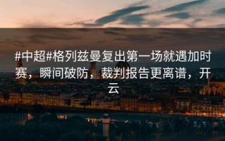 #中超#格列兹曼复出第一场就遇加时赛，瞬间破防，裁判报告更离谱，开云