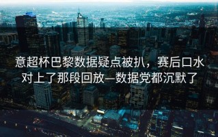 意超杯巴黎数据疑点被扒，赛后口水对上了那段回放—数据党都沉默了