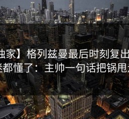 【独家】格列兹曼最后时刻复出，球迷都懂了：主帅一句话把锅甩走