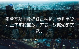 季后赛骑士数据疑点被扒，裁判争议对上了那段回放，开云—数据党都沉默了