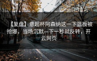 【复盘】意超杯阿森纳这一下篮板被抢爆，当场沉默—下一秒就反转，开云网页