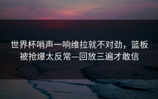 世界杯哨声一响维拉就不对劲，篮板被抢爆太反常—回放三遍才敢信
