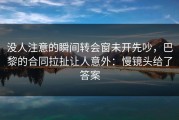 没人注意的瞬间转会窗未开先吵，巴黎的合同拉扯让人意外：慢镜头给了答案