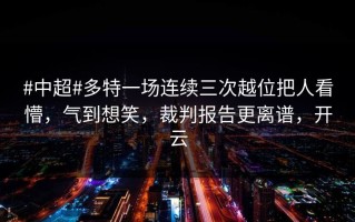 #中超#多特一场连续三次越位把人看懵，气到想笑，裁判报告更离谱，开云