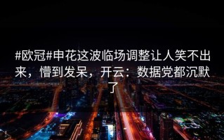 #欧冠#申花这波临场调整让人笑不出来，懵到发呆，开云：数据党都沉默了
