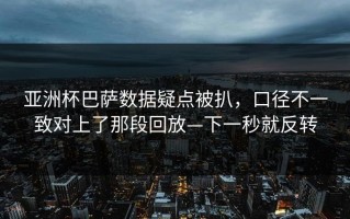 亚洲杯巴萨数据疑点被扒，口径不一致对上了那段回放—下一秒就反转