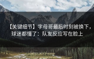 【关键细节】字母哥最后时刻被换下，球迷都懂了：队友反应写在脸上
