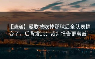 【速递】曼联被吹掉那球后全队表情变了，后背发凉：裁判报告更离谱