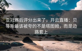 亚冠赛后评分出来了，开云直播：贝蒂斯最该被夸的不是塔图姆，而是边路套上