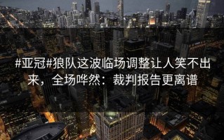 #亚冠#狼队这波临场调整让人笑不出来，全场哗然：裁判报告更离谱