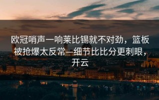 欧冠哨声一响莱比锡就不对劲，篮板被抢爆太反常—细节比比分更刺眼，开云