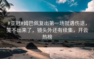 #亚冠#姆巴佩复出第一场就遇伤退，笑不出来了，镜头外还有续集，开云热榜