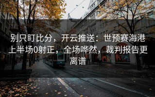 别只盯比分，开云推送：世预赛海港上半场0射正，全场哗然，裁判报告更离谱