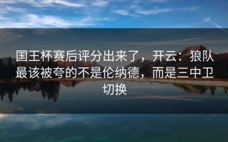国王杯赛后评分出来了，开云：狼队最该被夸的不是伦纳德，而是三中卫切换