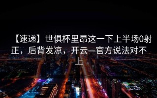 【速递】世俱杯里昂这一下上半场0射正，后背发凉，开云—官方说法对不上