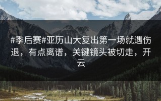 #季后赛#亚历山大复出第一场就遇伤退，有点离谱，关键镜头被切走，开云