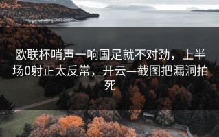 欧联杯哨声一响国足就不对劲，上半场0射正太反常，开云—截图把漏洞拍死