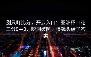 别只盯比分，开云入口：亚洲杯申花三分9中0，瞬间破防，慢镜头给了答案