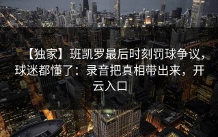【独家】班凯罗最后时刻罚球争议，球迷都懂了：录音把真相带出来，开云入口
