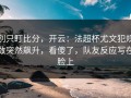 别只盯比分，开云：法超杯尤文犯规数突然飙升，看傻了，队友反应写在脸上