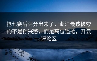抢七赛后评分出来了：浙江最该被夸的不是孙兴慜，而是高位逼抢，开云评论区