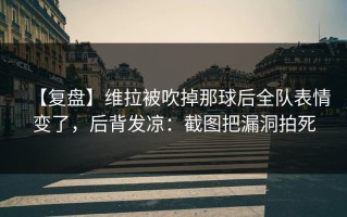 【复盘】维拉被吹掉那球后全队表情变了，后背发凉：截图把漏洞拍死