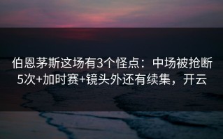 伯恩茅斯这场有3个怪点：中场被抢断5次+加时赛+镜头外还有续集，开云