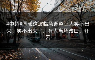 #中超#同曦这波临场调整让人笑不出来，笑不出来了：有人当场改口，开云