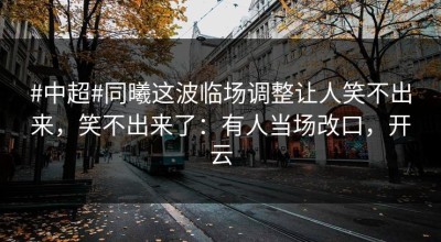 #中超#同曦这波临场调整让人笑不出来，笑不出来了：有人当场改口，开云