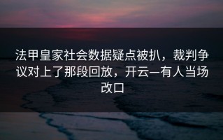 法甲皇家社会数据疑点被扒，裁判争议对上了那段回放，开云—有人当场改口