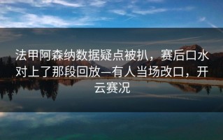 法甲阿森纳数据疑点被扒，赛后口水对上了那段回放—有人当场改口，开云赛况