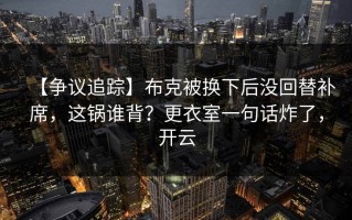 【争议追踪】布克被换下后没回替补席，这锅谁背？更衣室一句话炸了，开云