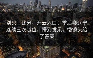 别只盯比分，开云入口：季后赛辽宁连续三次越位，懵到发呆，慢镜头给了答案