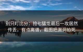 别只盯比分：抢七猛龙最后一攻居然传丢，有点离谱，截图把漏洞拍死