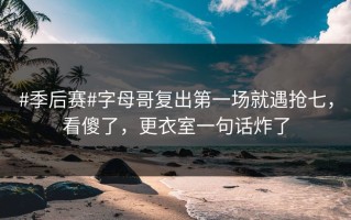 #季后赛#字母哥复出第一场就遇抢七，看傻了，更衣室一句话炸了