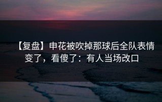 【复盘】申花被吹掉那球后全队表情变了，看傻了：有人当场改口