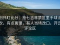 别只盯比分：抢七吉林禁区里手球没吹，有点离谱，有人当场改口，开云评论区
