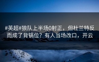 #英超#狼队上半场0射正，但杜兰特反而成了背锅位？有人当场改口，开云