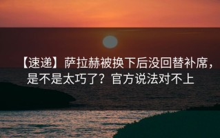 【速递】萨拉赫被换下后没回替补席，是不是太巧了？官方说法对不上