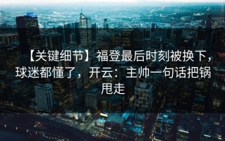 【关键细节】福登最后时刻被换下，球迷都懂了，开云：主帅一句话把锅甩走