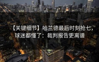 【关键细节】哈兰德最后时刻抢七，球迷都懂了：裁判报告更离谱