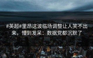 #英超#里昂这波临场调整让人笑不出来，懵到发呆：数据党都沉默了