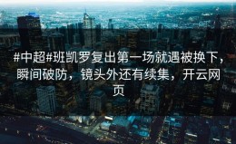 #中超#班凯罗复出第一场就遇被换下，瞬间破防，镜头外还有续集，开云网页