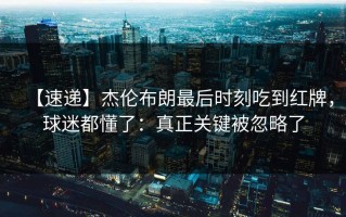 【速递】杰伦布朗最后时刻吃到红牌，球迷都懂了：真正关键被忽略了