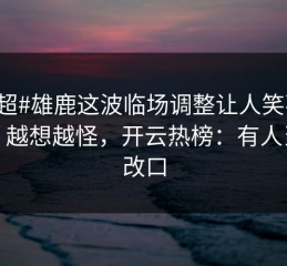 #英超#雄鹿这波临场调整让人笑不出来，越想越怪，开云热榜：有人当场改口