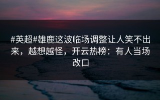 #英超#雄鹿这波临场调整让人笑不出来，越想越怪，开云热榜：有人当场改口