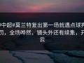 #中超#莫兰特复出第一场就遇点球判罚，全场哗然，镜头外还有续集，开云