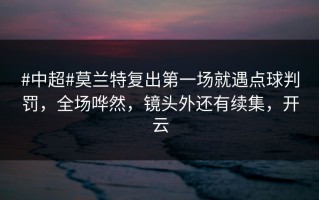 #中超#莫兰特复出第一场就遇点球判罚，全场哗然，镜头外还有续集，开云