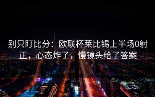 别只盯比分：欧联杯莱比锡上半场0射正，心态炸了，慢镜头给了答案